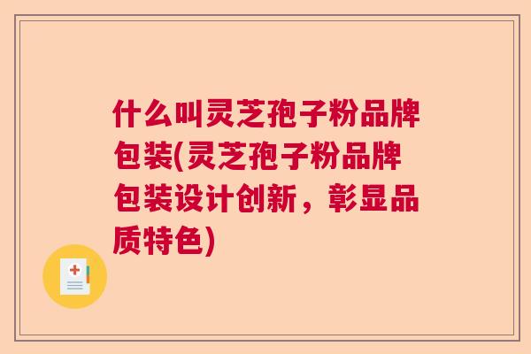 什么叫灵芝孢子粉品牌包装(灵芝孢子粉品牌包装设计创新，彰显品质特色)