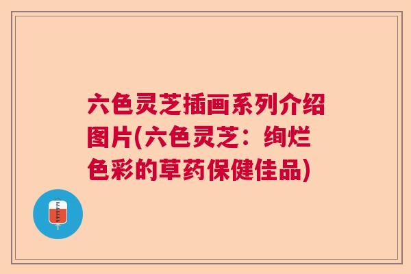 六色灵芝插画系列介绍图片(六色灵芝：绚烂色彩的草药保健佳品)