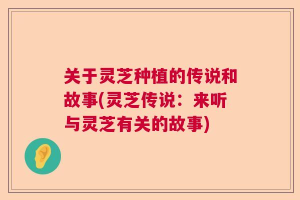 关于灵芝种植的传说和故事(灵芝传说:来听与灵芝有关的故事) 关于灵芝种植的传说和故事(灵芝传说:来听与灵芝有关的故事)