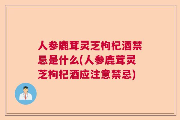人参鹿茸灵芝枸杞酒禁忌是什么(人参鹿茸灵芝枸杞酒应注意禁忌)