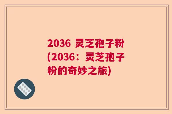 2036 灵芝孢子粉(2036:灵芝孢子粉的奇妙之旅) 2036 灵芝孢子粉(2036:灵芝孢子粉的奇妙之旅)