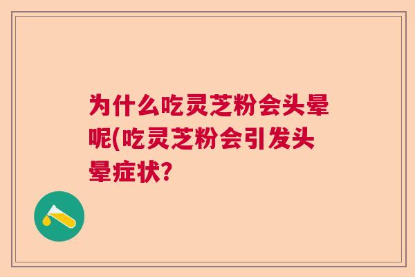 为什么吃灵芝粉会头晕呢(吃灵芝粉会引发头晕症状? 为什么吃灵芝粉会头晕呢(吃灵芝粉会引发头晕症状?
