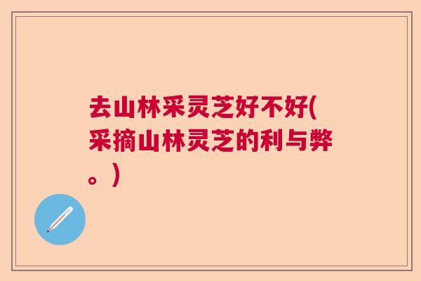 去山林采灵芝好不好(采摘山林灵芝的利与弊。)