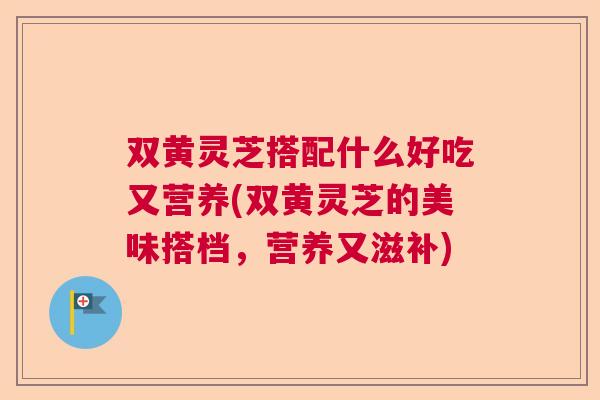 双黄灵芝搭配什么好吃又营养(双黄灵芝的美味搭档，营养又滋补)
