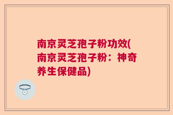 南京灵芝孢子粉功效(南京灵芝孢子粉：神奇养生保健品)