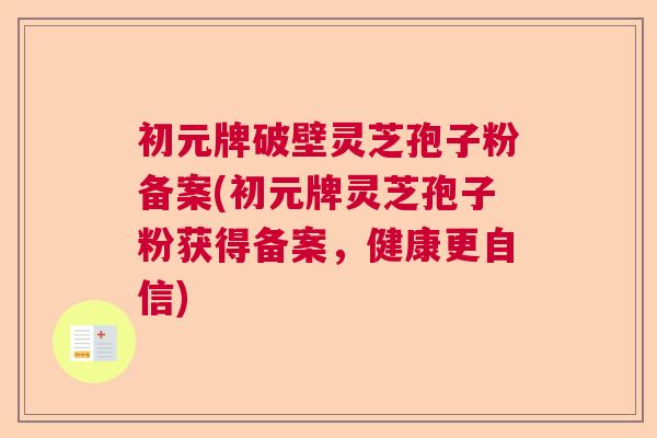 初元牌破壁灵芝孢子粉备案(初元牌灵芝孢子粉获得备案，健康更自信)