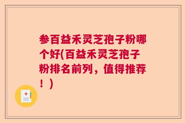 参百益禾灵芝孢子粉哪个好(百益禾灵芝孢子粉排名前列,值得推荐!) 参百益禾灵芝孢子粉哪个好(百益禾灵芝孢子粉排名前列,值得推荐!)