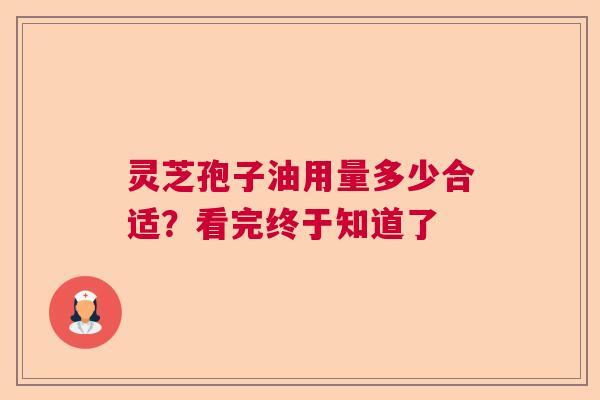 灵芝孢子油用量多少合适？看完终于知道了