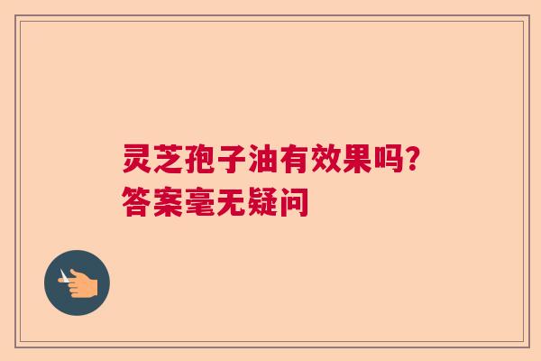 灵芝孢子油有效果吗?答案毫无疑问 灵芝孢子油有效果吗?答案毫无疑问