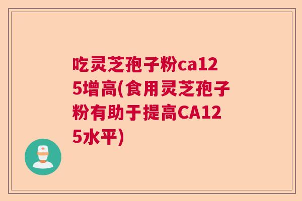 吃灵芝孢子粉ca125增高(食用灵芝孢子粉有助于提高CA125水平)