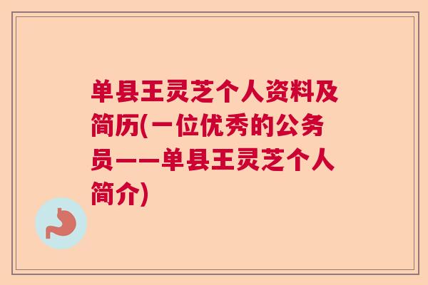 单县王灵芝个人资料及简历(一位优秀的公务员——单县王灵芝个人简介)
