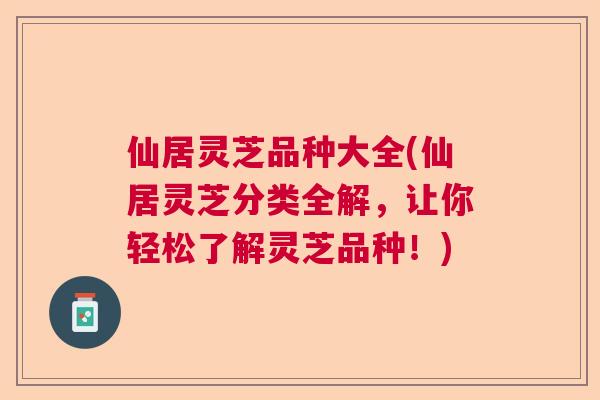 仙居灵芝品种大全(仙居灵芝分类全解,让你轻松了解灵芝品种!) 仙居灵芝品种大全(仙居灵芝分类全解,让你轻松了解灵芝品种!)