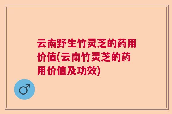 云南野生竹灵芝的药用价值(云南竹灵芝的药用价值及功效) 云南野生竹灵芝的药用价值(云南竹灵芝的药用价值及功效)