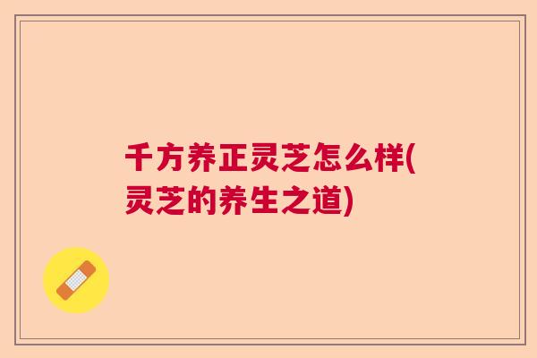 千方养正灵芝怎么样(灵芝的养生之道)