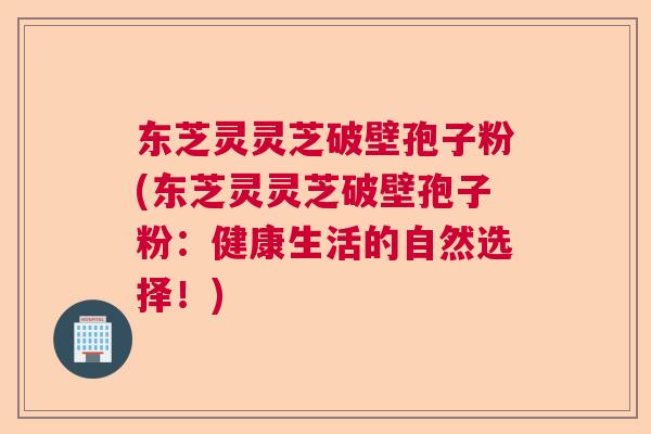东芝灵灵芝破壁孢子粉(东芝灵灵芝破壁孢子粉：健康生活的自然选择！)