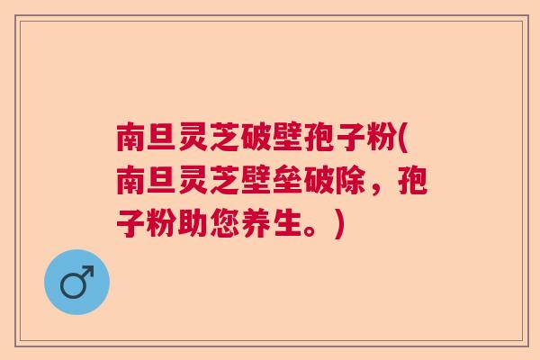 南旦灵芝破壁孢子粉(南旦灵芝壁垒破除，孢子粉助您养生。)