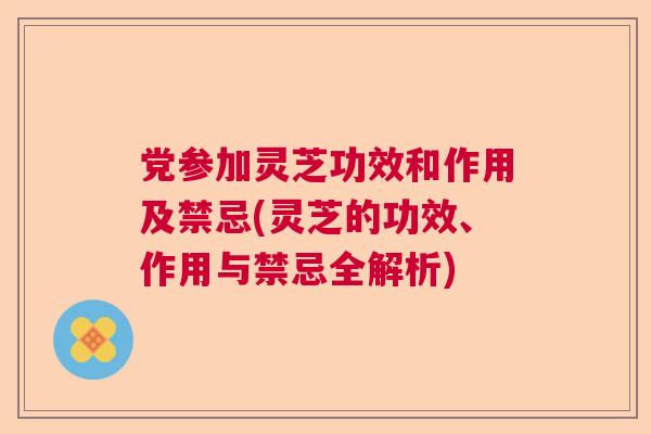 党参加灵芝功效和作用及禁忌(灵芝的功效、作用与禁忌全解析) 党参加灵芝功效和作用及禁忌(灵芝的功效、作用与禁忌全解析)
