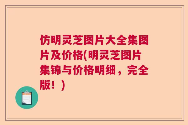 仿明灵芝图片大全集图片及价格(明灵芝图片集锦与价格明细，完全版！)