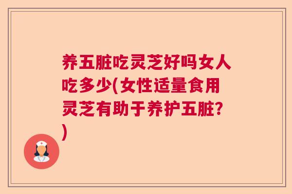 养五脏吃灵芝好吗女人吃多少(女性适量食用灵芝有助于养护五脏？)
