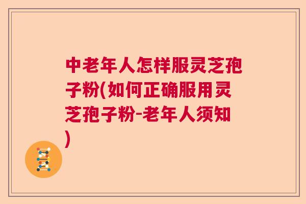 中老年人怎样服灵芝孢子粉(如何正确服用灵芝孢子粉-老年人须知) 中老年人怎样服灵芝孢子粉(如何正确服用灵芝孢子粉-老年人须知)
