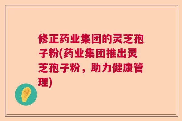 修正药业集团的灵芝孢子粉(药业集团推出灵芝孢子粉，助力健康管理)