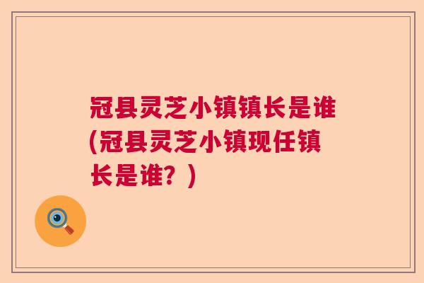冠县灵芝小镇镇长是谁(冠县灵芝小镇现任镇长是谁?) 冠县灵芝小镇镇长是谁(冠县灵芝小镇现任镇长是谁?)