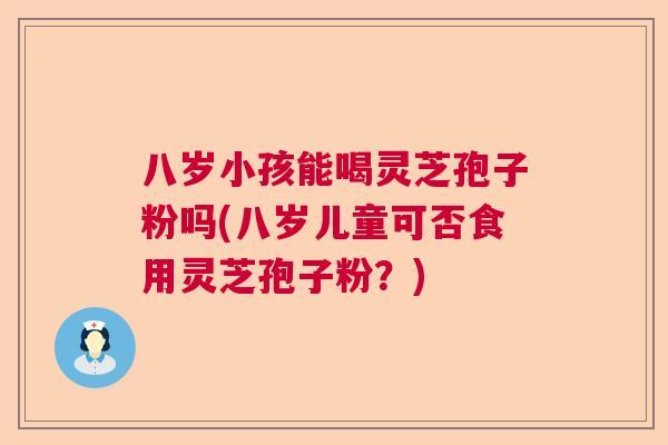 八岁小孩能喝灵芝孢子粉吗(八岁儿童可否食用灵芝孢子粉?) 八岁小孩能喝灵芝孢子粉吗(八岁儿童可否食用灵芝孢子粉?)