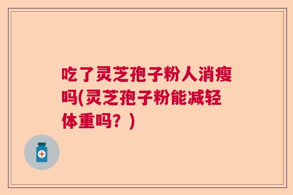 吃了灵芝孢子粉人消瘦吗(灵芝孢子粉能减轻体重吗?) 吃了灵芝孢子粉人消瘦吗(灵芝孢子粉能减轻体重吗?)