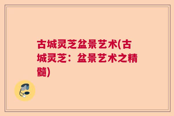 古城灵芝盆景艺术(古城灵芝：盆景艺术之精髓)