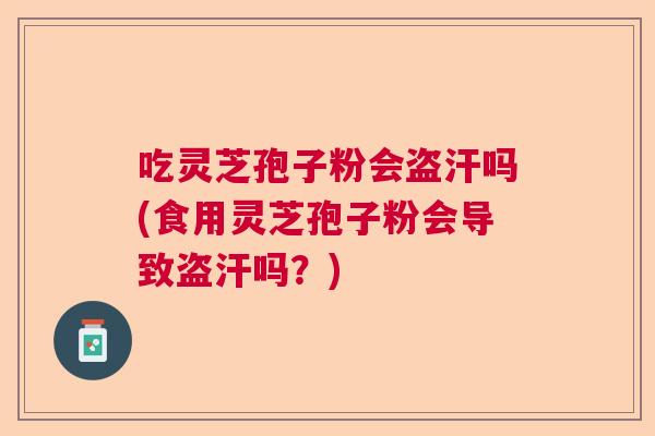 吃灵芝孢子粉会盗汗吗(食用灵芝孢子粉会导致盗汗吗?) 吃灵芝孢子粉会盗汗吗(食用灵芝孢子粉会导致盗汗吗?)