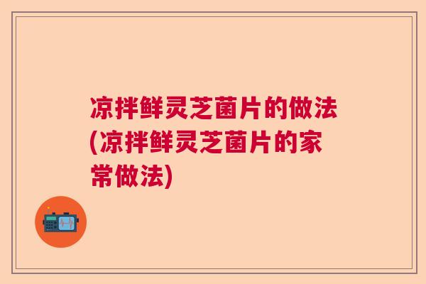 凉拌鲜灵芝菌片的做法(凉拌鲜灵芝菌片的家常做法) 凉拌鲜灵芝菌片的做法(凉拌鲜灵芝菌片的家常做法)