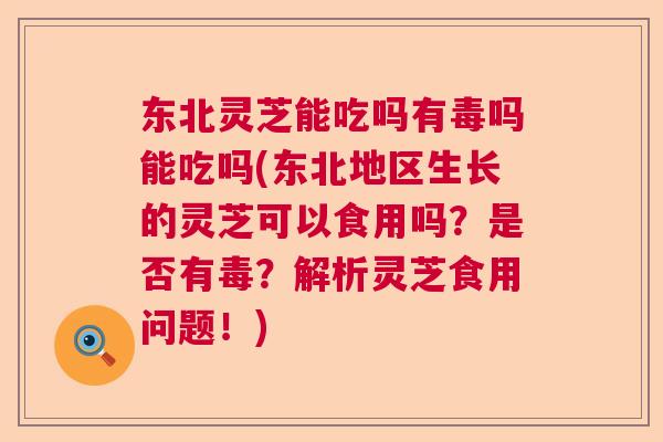 东北灵芝能吃吗有毒吗能吃吗(东北地区生长的灵芝可以食用吗?是否有毒?解析灵芝食用问题!) 东北灵芝能吃吗有毒吗能吃吗(东北地区生长的灵芝可以食用吗?是否有毒?解析灵芝食用问题!)