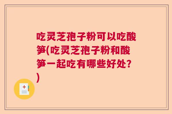 吃灵芝孢子粉可以吃酸笋(吃灵芝孢子粉和酸笋一起吃有哪些好处?) 吃灵芝孢子粉可以吃酸笋(吃灵芝孢子粉和酸笋一起吃有哪些好处?)