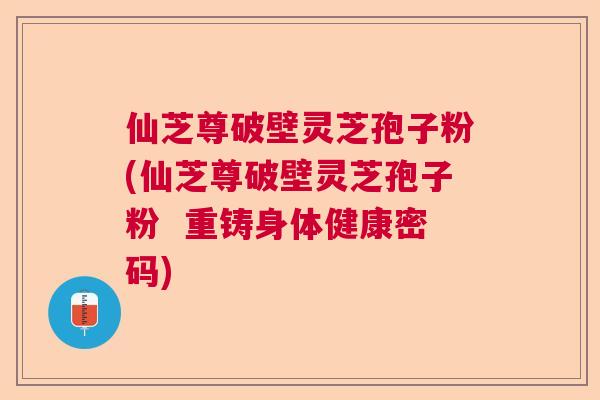 仙芝尊破壁灵芝孢子粉(仙芝尊破壁灵芝孢子粉  重铸身体健康密码)