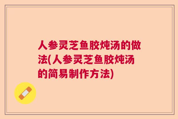 人参灵芝鱼胶炖汤的做法(人参灵芝鱼胶炖汤的简易制作方法) 人参灵芝鱼胶炖汤的做法(人参灵芝鱼胶炖汤的简易制作方法)