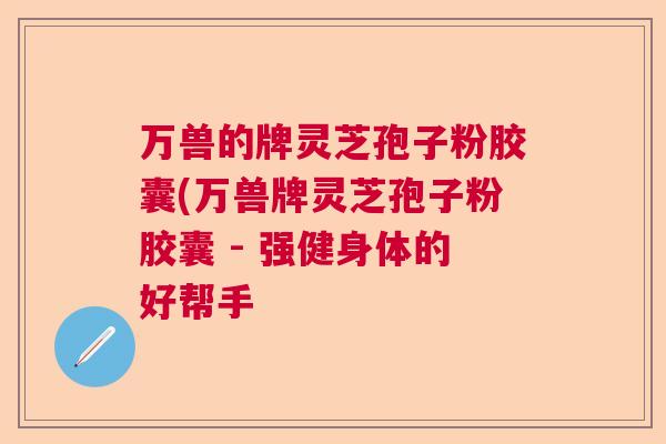 万兽的牌灵芝孢子粉胶囊(万兽牌灵芝孢子粉胶囊 - 强健身体的好帮手 万兽的牌灵芝孢子粉胶囊(万兽牌灵芝孢子粉胶囊 - 强健身体的好帮手