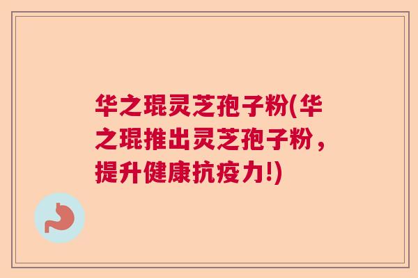 华之琨灵芝孢子粉(华之琨推出灵芝孢子粉,提升健康抗疫力!) 华之琨灵芝孢子粉(华之琨推出灵芝孢子粉,提升健康抗疫力!)