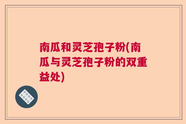 南瓜和灵芝孢子粉(南瓜与灵芝孢子粉的双重益处)