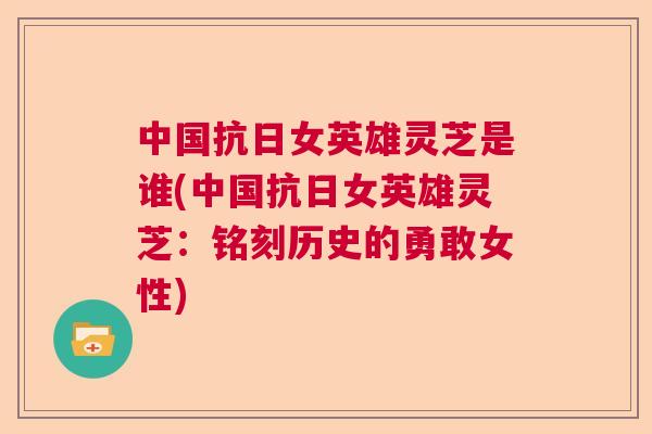 中国抗日女英雄灵芝是谁(中国抗日女英雄灵芝:铭刻历史的勇敢女性) 中国抗日女英雄灵芝是谁(中国抗日女英雄灵芝:铭刻历史的勇敢女性)