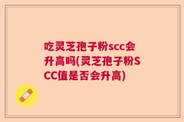 吃灵芝孢子粉scc会升高吗(灵芝孢子粉SCC值是否会升高) 吃灵芝孢子粉scc会升高吗(灵芝孢子粉SCC值是否会升高)