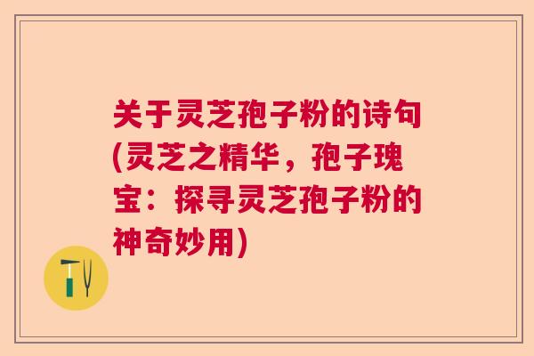关于灵芝孢子粉的诗句(灵芝之精华,孢子瑰宝:探寻灵芝孢子粉的神奇妙用) 关于灵芝孢子粉的诗句(灵芝之精华,孢子瑰宝:探寻灵芝孢子粉的神奇妙用)
