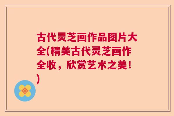古代灵芝画作品图片大全(精美古代灵芝画作全收,欣赏艺术之美!) 古代灵芝画作品图片大全(精美古代灵芝画作全收,欣赏艺术之美!)
