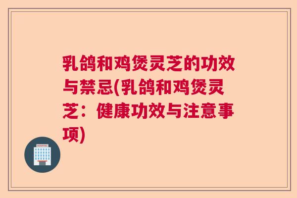 乳鸽和鸡煲灵芝的功效与禁忌(乳鸽和鸡煲灵芝:健康功效与注意事项) 乳鸽和鸡煲灵芝的功效与禁忌(乳鸽和鸡煲灵芝:健康功效与注意事项)