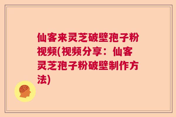 仙客来灵芝破壁孢子粉视频(视频分享:仙客灵芝孢子粉破壁制作方法) 仙客来灵芝破壁孢子粉视频(视频分享:仙客灵芝孢子粉破壁制作方法)