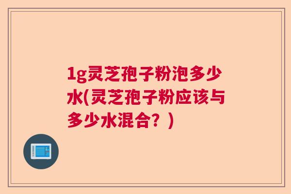 1g灵芝孢子粉泡多少水(灵芝孢子粉应该与多少水混合？)