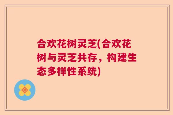 合欢花树灵芝(合欢花树与灵芝共存，构建生态多样性系统)