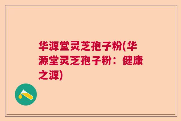 华源堂灵芝孢子粉(华源堂灵芝孢子粉：健康之源)