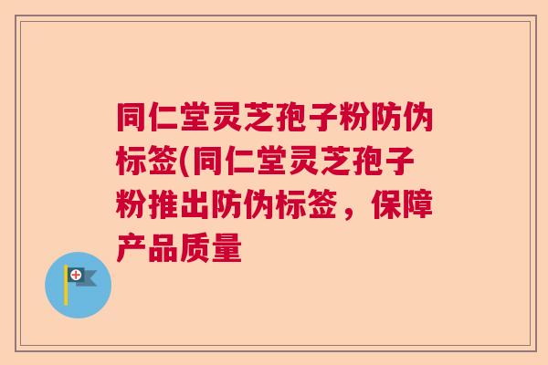 同仁堂灵芝孢子粉防伪标签(同仁堂灵芝孢子粉推出防伪标签,保障产品质量 同仁堂灵芝孢子粉防伪标签(同仁堂灵芝孢子粉推出防伪标签,保障产品质量