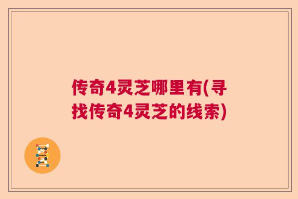 传奇4灵芝哪里有(寻找传奇4灵芝的线索) 传奇4灵芝哪里有(寻找传奇4灵芝的线索)
