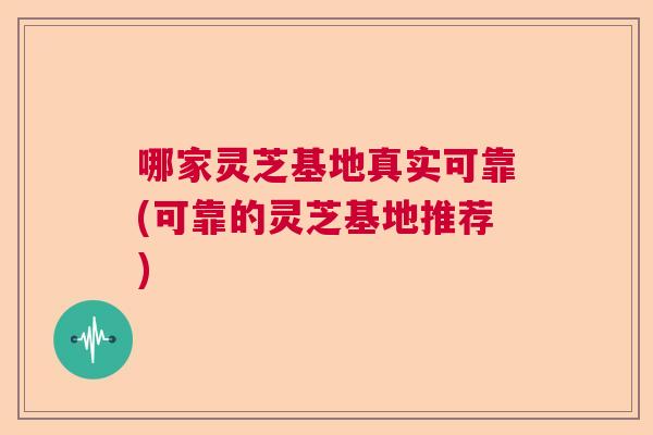 哪家灵芝基地真实可靠(可靠的灵芝基地推荐)